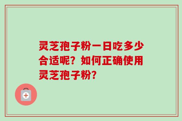 灵芝孢子粉一日吃多少合适呢？如何正确使用灵芝孢子粉？