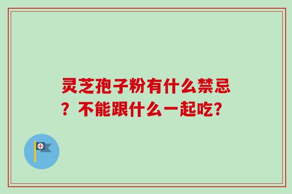 灵芝孢子粉有什么禁忌？不能跟什么一起吃？