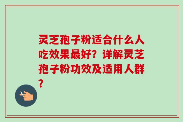 灵芝孢子粉适合什么人吃效果最好？详解灵芝孢子粉功效及适用人群？
