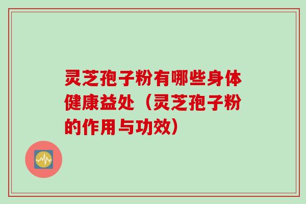灵芝孢子粉有哪些身体健康益处（灵芝孢子粉的作用与功效）