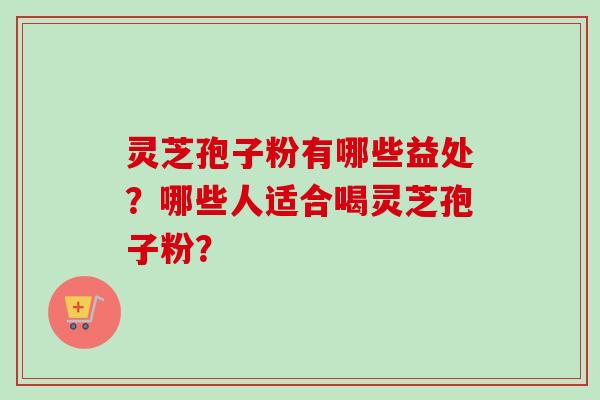灵芝孢子粉有哪些益处?哪些人适合喝灵芝孢子粉? 灵芝孢子粉有哪些益处?哪些人适合喝灵芝孢子粉?