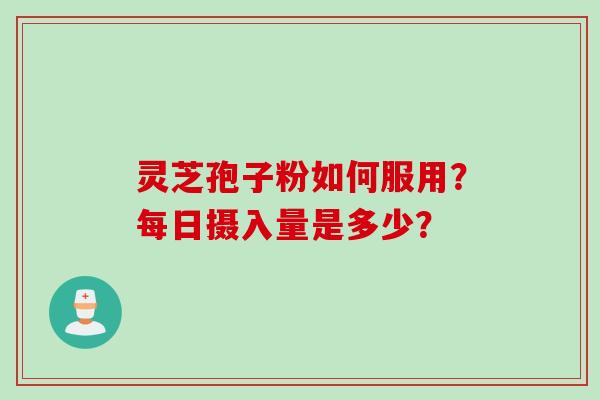 灵芝孢子粉如何服用?每日摄入量是多少? 灵芝孢子粉如何服用?每日摄入量是多少?