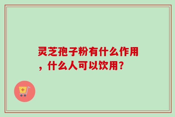 灵芝孢子粉有什么作用，什么人可以饮用？