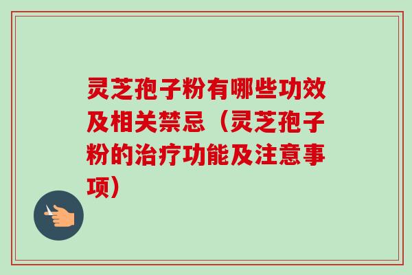 灵芝孢子粉有哪些功效及相关禁忌（灵芝孢子粉的治疗功能及注意事项）