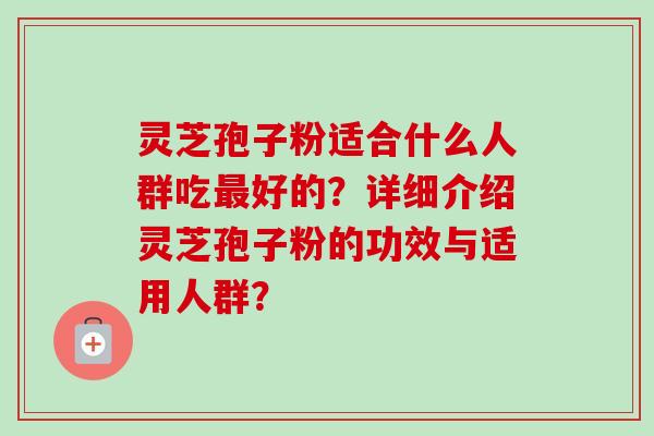 灵芝孢子粉适合什么人群吃最好的？详细介绍灵芝孢子粉的功效与适用人群？