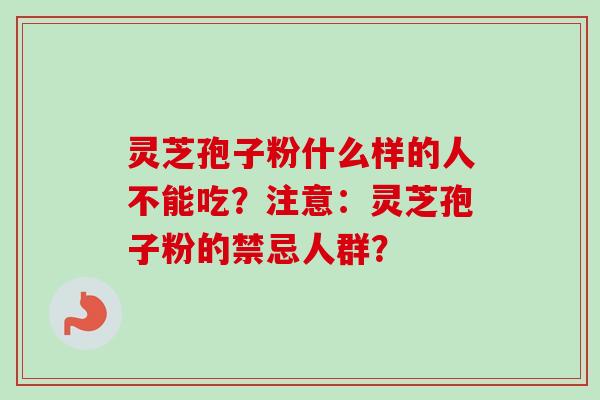 灵芝孢子粉什么样的人不能吃？注意：灵芝孢子粉的禁忌人群？