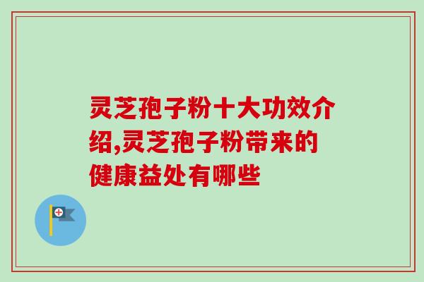 灵芝孢子粉十大功效介绍,灵芝孢子粉带来的健康益处有哪些