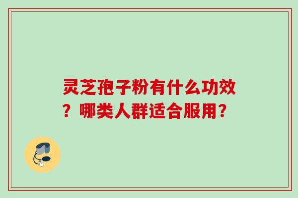 灵芝孢子粉有什么功效？哪类人群适合服用？