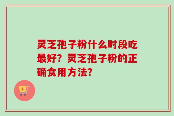 灵芝孢子粉什么时段吃好?灵芝孢子粉的正确食用方法? 灵芝孢子粉什么时段吃好?灵芝孢子粉的正确食用方法?