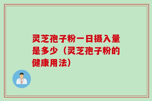 灵芝孢子粉一日摄入量是多少（灵芝孢子粉的健康用法）