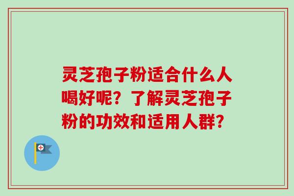 灵芝孢子粉适合什么人喝好呢？了解灵芝孢子粉的功效和适用人群？