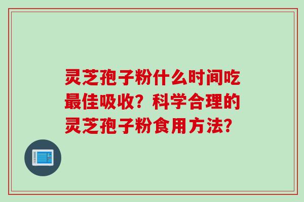 灵芝孢子粉什么时间吃最佳吸收？科学合理的灵芝孢子粉食用方法？