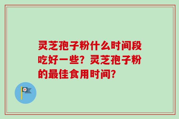 灵芝孢子粉什么时间段吃好一些?灵芝孢子粉的佳食用时间? 灵芝孢子粉什么时间段吃好一些?灵芝孢子粉的佳食用时间?