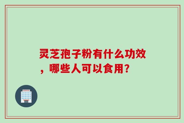 灵芝孢子粉有什么功效，哪些人可以食用？