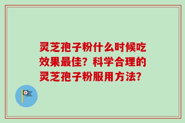 灵芝孢子粉什么时候吃效果佳?科学合理的灵芝孢子粉服用方法? 灵芝孢子粉什么时候吃效果佳?科学合理的灵芝孢子粉服用方法?