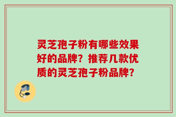 灵芝孢子粉有哪些效果好的品牌？推荐几款优质的灵芝孢子粉品牌？