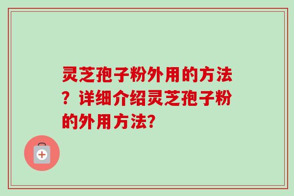 灵芝孢子粉外用的方法？详细介绍灵芝孢子粉的外用方法？