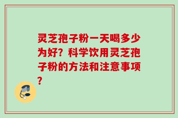 灵芝孢子粉一天喝多少为好？科学饮用灵芝孢子粉的方法和注意事项？