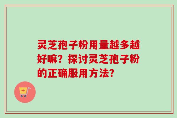 灵芝孢子粉用量越多越好嘛?探讨灵芝孢子粉的正确服用方法? 灵芝孢子粉用量越多越好嘛?探讨灵芝孢子粉的正确服用方法?