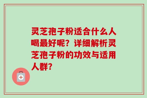 灵芝孢子粉适合什么人喝最好呢？详细解析灵芝孢子粉的功效与适用人群？