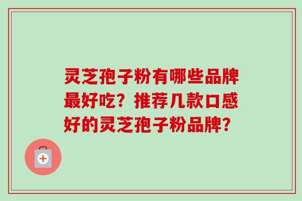 灵芝孢子粉有哪些品牌最好吃？推荐几款口感好的灵芝孢子粉品牌？