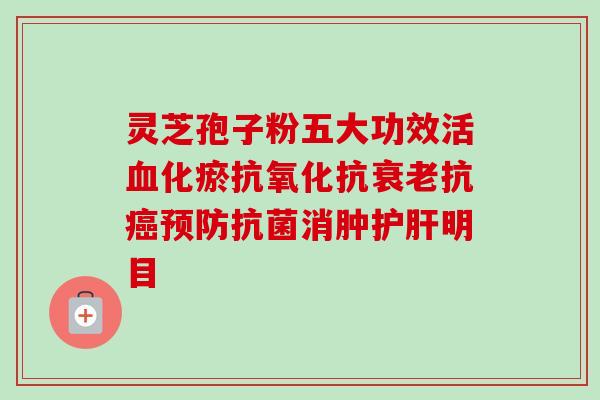 灵芝孢子粉五大功效活血化瘀抗氧化抗衰老抗癌预防抗菌消肿护肝明目