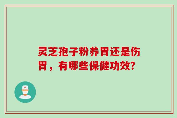灵芝孢子粉养胃还是伤胃，有哪些保健功效？