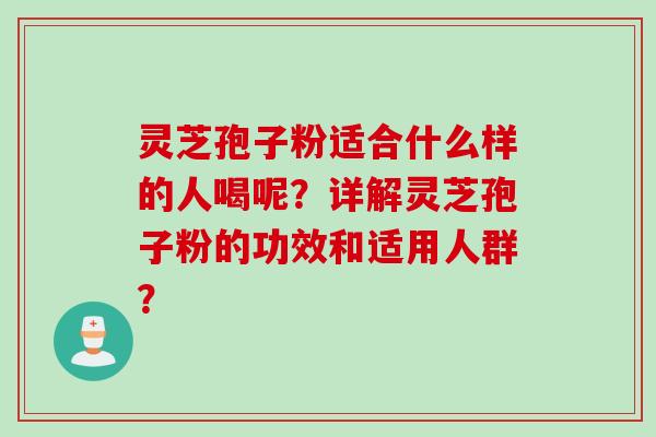灵芝孢子粉适合什么样的人喝呢？详解灵芝孢子粉的功效和适用人群？