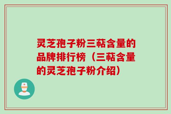 灵芝孢子粉三萜含量的品牌排行榜（三萜含量的灵芝孢子粉介绍）