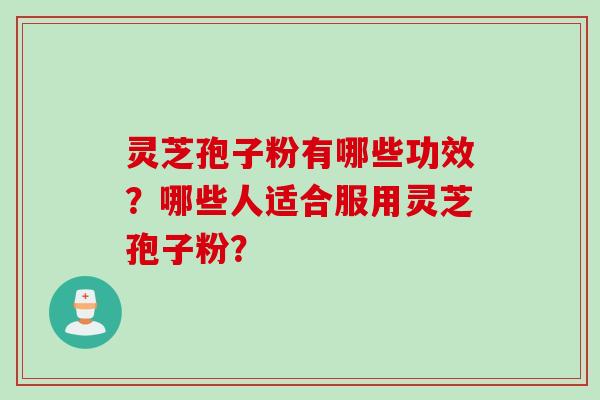 灵芝孢子粉有哪些功效？哪些人适合服用灵芝孢子粉？