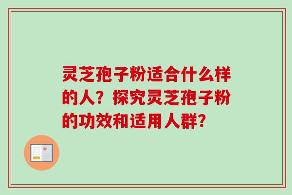 灵芝孢子粉适合什么样的人？探究灵芝孢子粉的功效和适用人群？