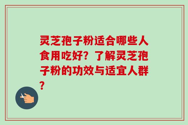 灵芝孢子粉适合哪些人食用吃好？了解灵芝孢子粉的功效与适宜人群？