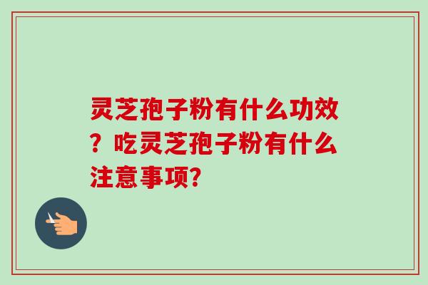 灵芝孢子粉有什么功效？吃灵芝孢子粉有什么注意事项？