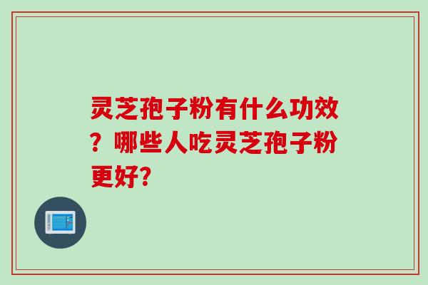 灵芝孢子粉有什么功效？哪些人吃灵芝孢子粉更好？