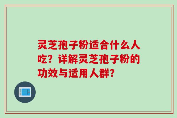 灵芝孢子粉适合什么人吃?详解灵芝孢子粉的功效与适用人群? 灵芝孢子粉适合什么人吃?详解灵芝孢子粉的功效与适用人群?