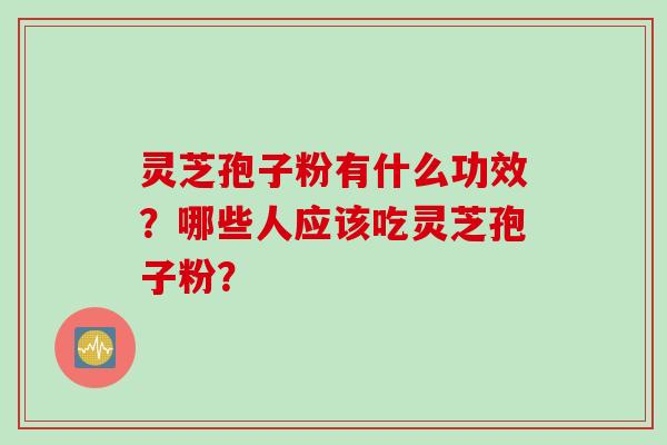 灵芝孢子粉有什么功效？哪些人应该吃灵芝孢子粉？