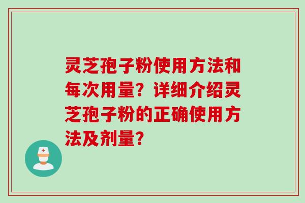 灵芝孢子粉使用方法和每次用量？详细介绍灵芝孢子粉的正确使用方法及剂量？