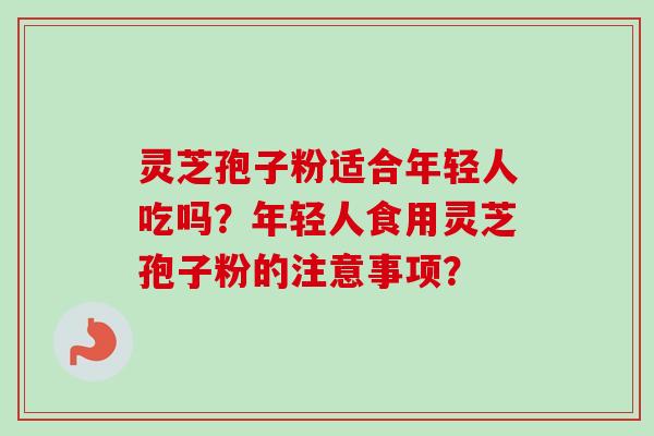 灵芝孢子粉适合年轻人吃吗？年轻人食用灵芝孢子粉的注意事项？