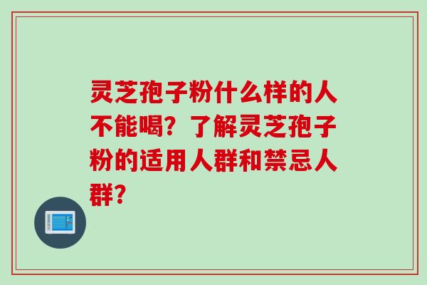灵芝孢子粉什么样的人不能喝？了解灵芝孢子粉的适用人群和禁忌人群？