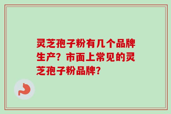 灵芝孢子粉有几个品牌生产？市面上常见的灵芝孢子粉品牌？