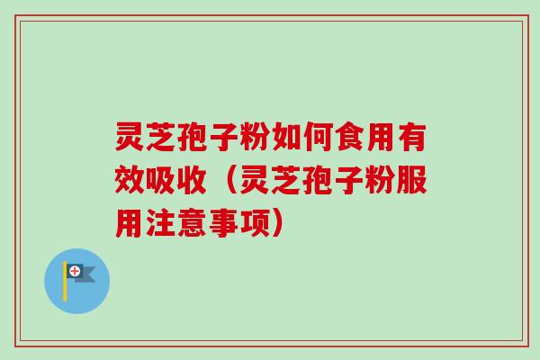 灵芝孢子粉如何食用有效吸收（灵芝孢子粉服用注意事项）