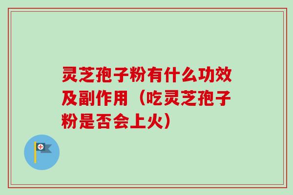 灵芝孢子粉有什么功效及副作用（吃灵芝孢子粉是否会上火）