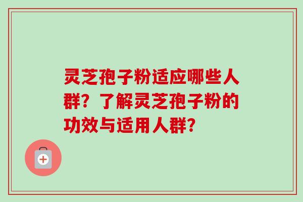 灵芝孢子粉适应哪些人群？了解灵芝孢子粉的功效与适用人群？