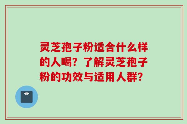灵芝孢子粉适合什么样的人喝？了解灵芝孢子粉的功效与适用人群？