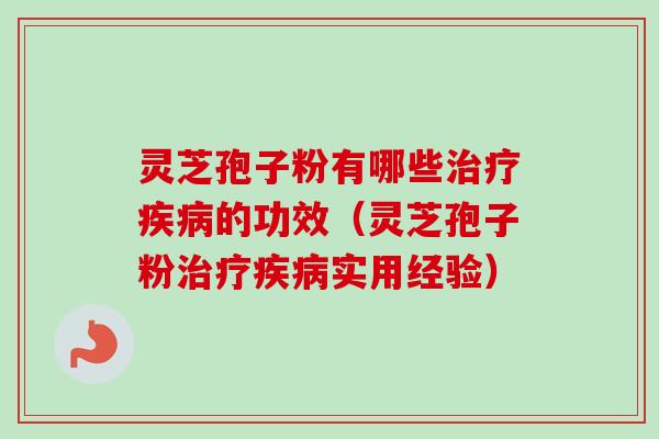 灵芝孢子粉有哪些治疗疾病的功效（灵芝孢子粉治疗疾病实用经验）