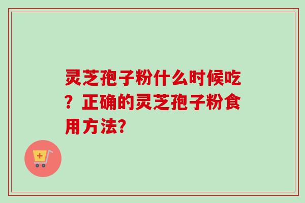 灵芝孢子粉什么时候吃？正确的灵芝孢子粉食用方法？