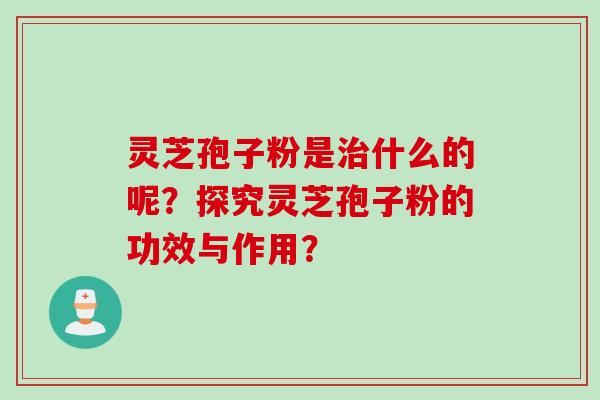 灵芝孢子粉是治什么的呢？探究灵芝孢子粉的功效与作用？