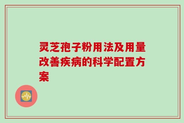 灵芝孢子粉用法及用量改善疾病的科学配置方案
