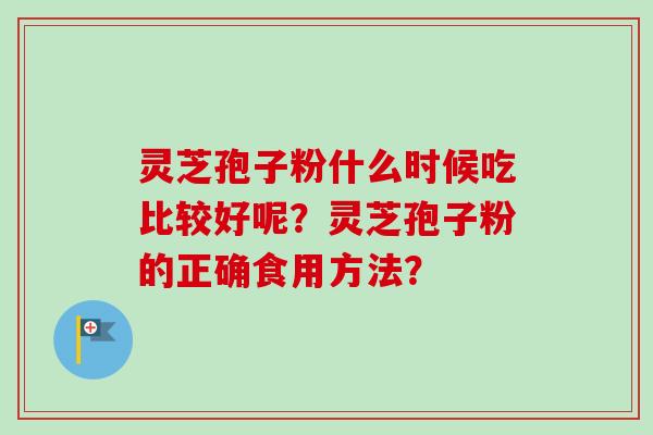 灵芝孢子粉什么时候吃比较好呢？灵芝孢子粉的正确食用方法？