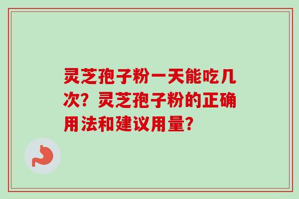 灵芝孢子粉一天能吃几次？灵芝孢子粉的正确用法和建议用量？